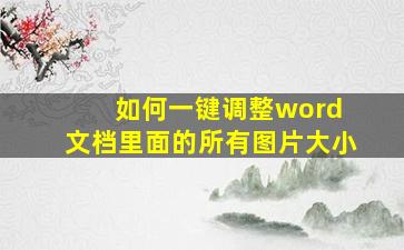 如何一键调整word 文档里面的所有图片大小